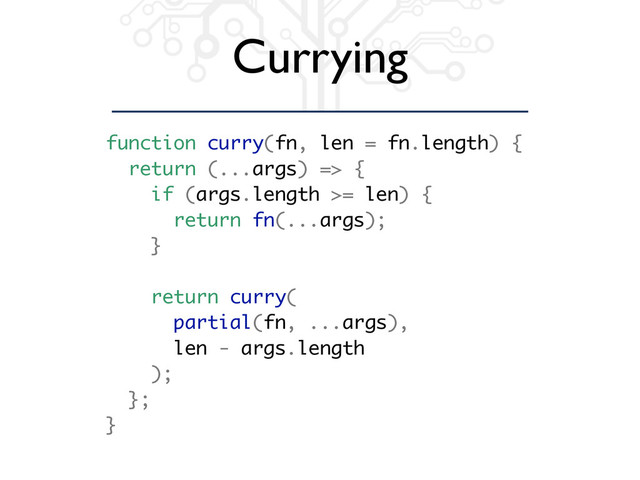 Currying
function curry(fn, len = fn.length) {
return (...args) => {
if (args.length >= len) {
return fn(...args);
}
return curry(
partial(fn, ...args),
len - args.length
);
};
}
