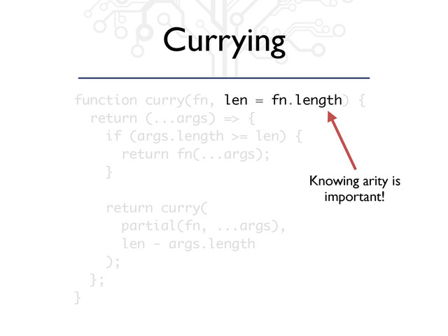 Currying
function curry(fn, len = fn.length) {
return (...args) => {
if (args.length >= len) {
return fn(...args);
}
return curry(
partial(fn, ...args),
len - args.length
);
};
}
Knowing arity is
important!
