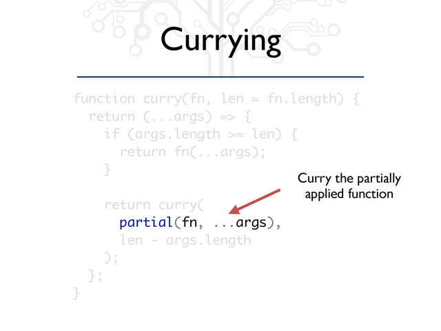 Currying
function curry(fn, len = fn.length) {
return (...args) => {
if (args.length >= len) {
return fn(...args);
}
return curry(
partial(fn, ...args),
len - args.length
);
};
}
Curry the partially
applied function
