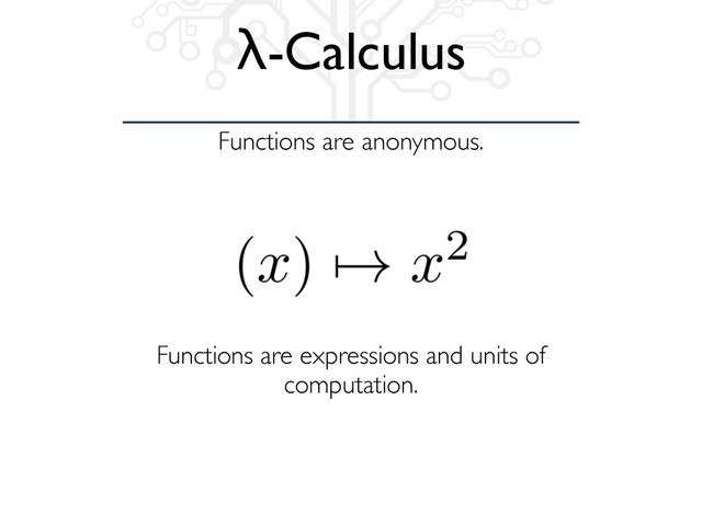 Functions are anonymous.
λ-Calculus
Functions are expressions and units of
computation.
