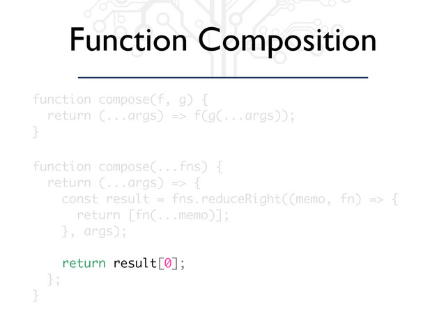 Function Composition
function compose(...fns) {
return (...args) => {
const result = fns.reduceRight((memo, fn) => {
return [fn(...memo)];
}, args);
return result[0];
};
}
function compose(f, g) {
return (...args) => f(g(...args));
}

