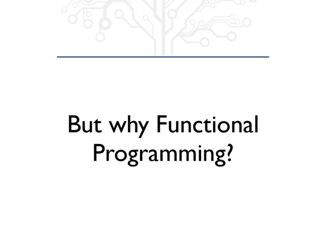 But why Functional
Programming?

