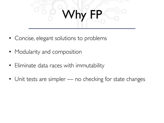 Why FP
• Concise, elegant solutions to problems
• Modularity and composition
• Eliminate data races with immutability
• Unit tests are simpler — no checking for state changes
