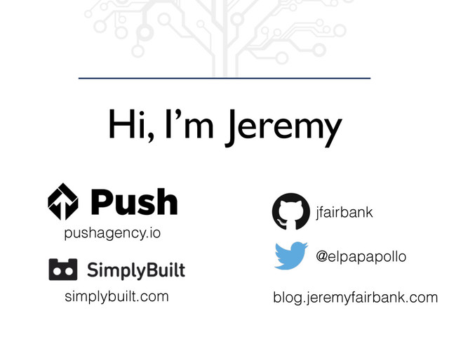 Hi, I’m Jeremy
jfairbank
@elpapapollo
pushagency.io
blog.jeremyfairbank.com
simplybuilt.com
