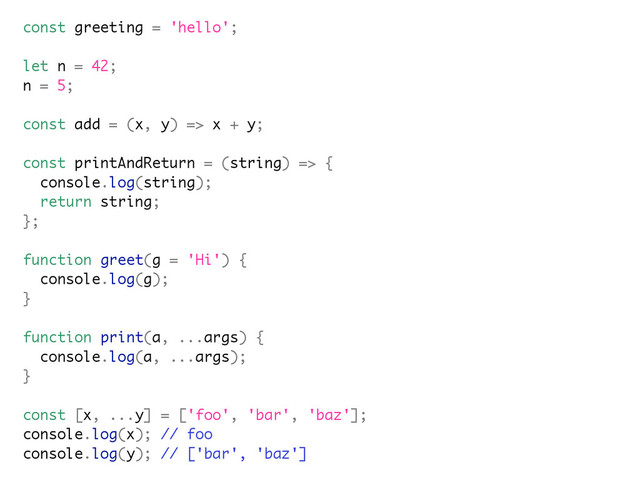 const greeting = 'hello';
let n = 42;
n = 5;
const add = (x, y) => x + y;
const printAndReturn = (string) => {
console.log(string);
return string;
};
function greet(g = 'Hi') {
console.log(g);
}
function print(a, ...args) {
console.log(a, ...args);
}
const [x, ...y] = ['foo', 'bar', 'baz'];
console.log(x); // foo
console.log(y); // ['bar', 'baz']
