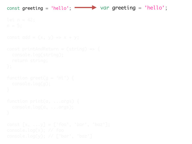 var greeting = 'hello';
const greeting = 'hello';
let n = 42;
n = 5;
const add = (x, y) => x + y;
const printAndReturn = (string) => {
console.log(string);
return string;
};
function greet(g = 'Hi') {
console.log(g);
}
function print(a, ...args) {
console.log(a, ...args);
}
const [x, ...y] = ['foo', 'bar', 'baz'];
console.log(x); // foo
console.log(y); // ['bar', 'baz']
