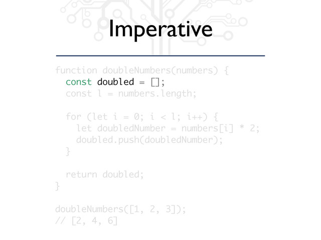 Imperative
function doubleNumbers(numbers) {
const doubled = [];
const l = numbers.length;
for (let i = 0; i < l; i++) {
let doubledNumber = numbers[i] * 2;
doubled.push(doubledNumber);
}
return doubled;
}
doubleNumbers([1, 2, 3]);
// [2, 4, 6]
