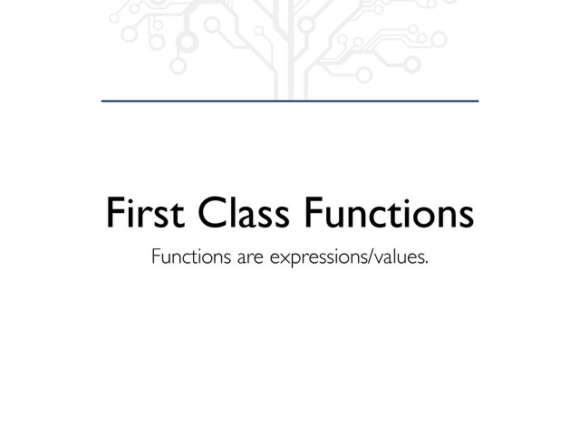 First Class Functions
Functions are expressions/values.
