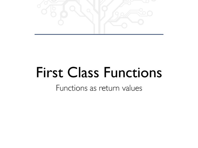 First Class Functions
Functions as return values
