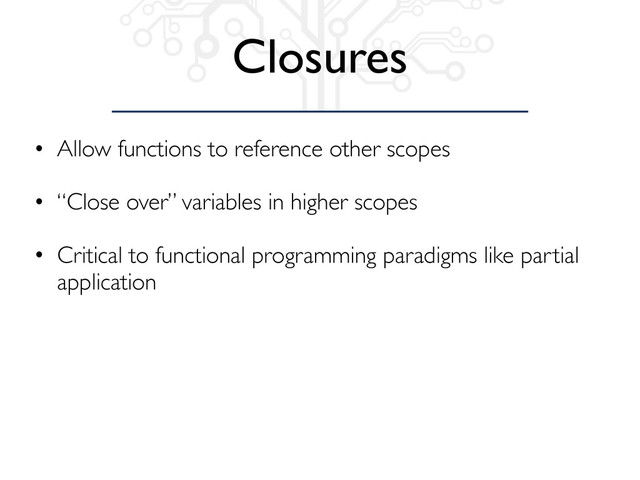 Closures
• Allow functions to reference other scopes
• “Close over” variables in higher scopes
• Critical to functional programming paradigms like partial
application
