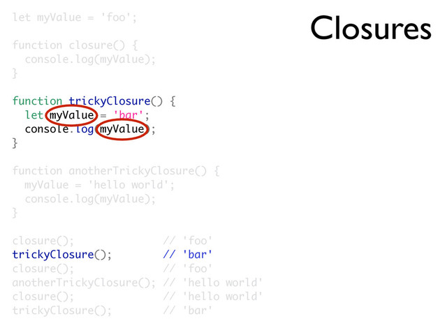 let myValue = 'foo';
function closure() {
console.log(myValue);
}
function trickyClosure() {
let myValue = 'bar';
console.log(myValue);
}
function anotherTrickyClosure() {
myValue = 'hello world';
console.log(myValue);
}
closure(); // 'foo'
trickyClosure(); // 'bar'
closure(); // 'foo'
anotherTrickyClosure(); // 'hello world'
closure(); // 'hello world'
trickyClosure(); // 'bar'
Closures
