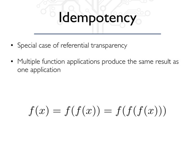 Idempotency
• Special case of referential transparency
• Multiple function applications produce the same result as
one application
