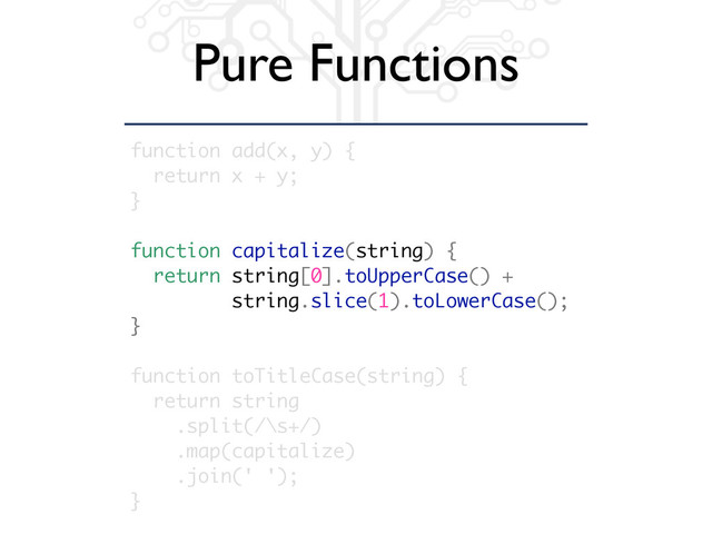 Pure Functions
function add(x, y) {
return x + y;
}
function capitalize(string) {
return string[0].toUpperCase() +
string.slice(1).toLowerCase();
}
function toTitleCase(string) {
return string
.split(/\s+/)
.map(capitalize)
.join(' ');
}
