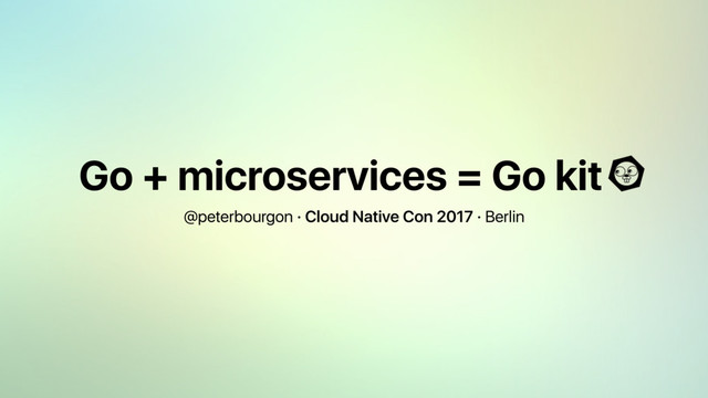 Go + microservices = Go kit
@peterbourgon · Cloud Native Con 2017 · Berlin

