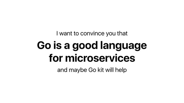 Go is a good language 
for microservices
I want to convince you that
and maybe Go kit will help

