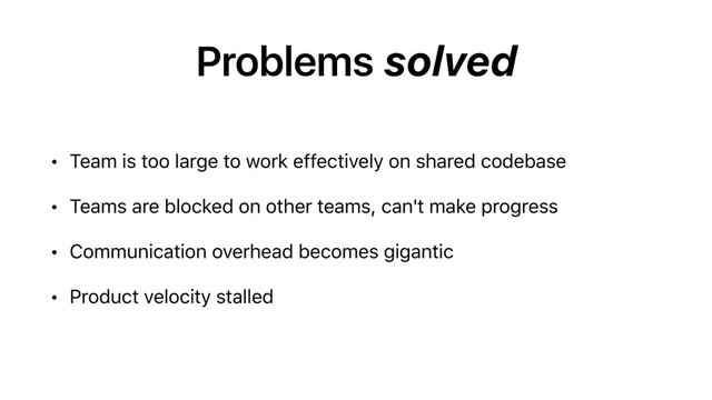 Problems solved
• Team is too large to work effectively on shared codebase
• Teams are blocked on other teams, can't make progress
• Communication overhead becomes gigantic
• Product velocity stalled
