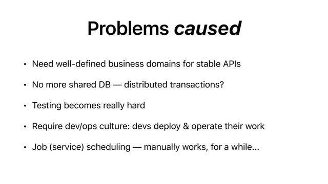 Problems caused
• Need well-defined business domains for stable APIs
• No more shared DB — distributed transactions?
• Testing becomes really hard
• Require dev/ops culture: devs deploy & operate their work
• Job (service) scheduling — manually works, for a while...
