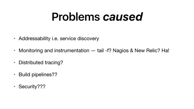Problems caused
• Addressability i.e. service discovery

• Monitoring and instrumentation — tail -f? Nagios & New Relic? Ha!

• Distributed tracing?

• Build pipelines??

• Security???
