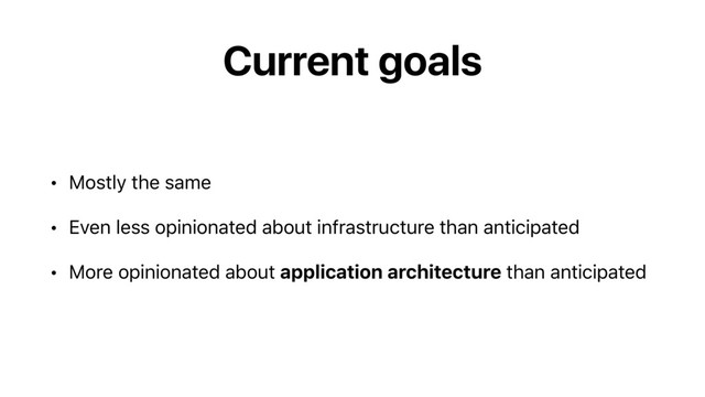 Current goals
• Mostly the same
• Even less opinionated about infrastructure than anticipated
• More opinionated about application architecture than anticipated
