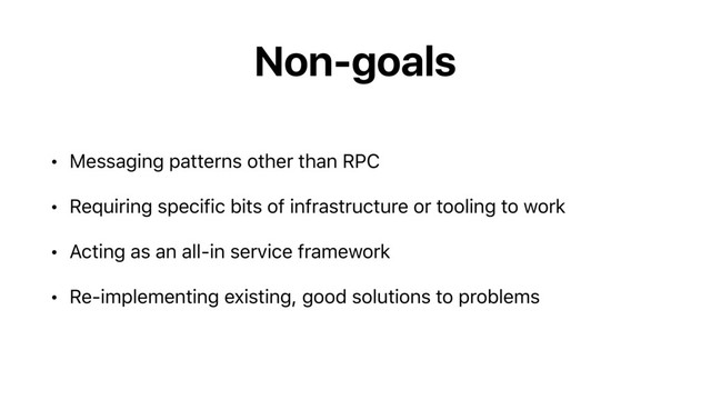 Non-goals
• Messaging patterns other than RPC
• Requiring specific bits of infrastructure or tooling to work
• Acting as an all-in service framework
• Re-implementing existing, good solutions to problems
