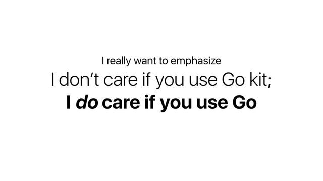 I don’t care if you use Go kit;
I do care if you use Go
I really want to emphasize
