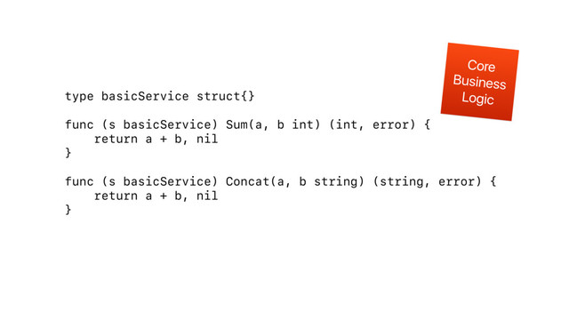 type basicService struct{}
func (s basicService) Sum(a, b int) (int, error) {
return a + b, nil
}
func (s basicService) Concat(a, b string) (string, error) {
return a + b, nil
}
Core
Business
Logic
