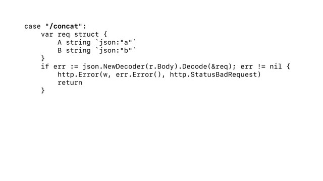 case "/concat":
var req struct {
A string `json:"a"`
B string `json:"b"`
}
if err := json.NewDecoder(r.Body).Decode(&req); err != nil {
http.Error(w, err.Error(), http.StatusBadRequest)
return
}
