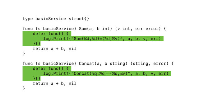 type basicService struct{}
func (s basicService) Sum(a, b int) (v int, err error) {
defer func() {
log.Printf(“Sum(%d,%d)=(%d,%v)”, a, b, v, err)
}()
return a + b, nil
}
func (s basicService) Concat(a, b string) (string, error) {
defer func() {
log.Printf(“Concat(%q,%q)=(%q,%v)”, a, b, v, err)
}()
return a + b, nil
}
