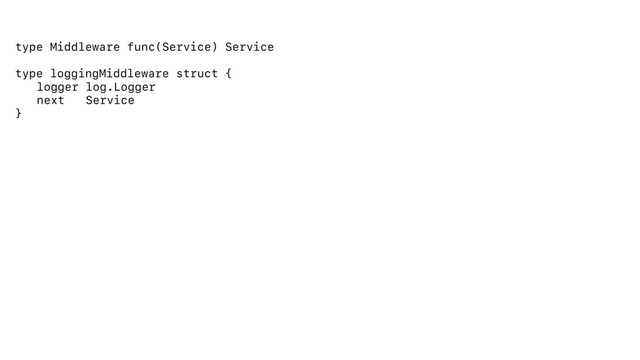 type Middleware func(Service) Service
type loggingMiddleware struct {
logger log.Logger
next Service
}
