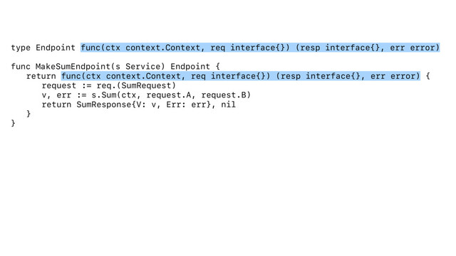 type Endpoint func(ctx context.Context, req interface{}) (resp interface{}, err error)
func MakeSumEndpoint(s Service) Endpoint {
return func(ctx context.Context, req interface{}) (resp interface{}, err error) {
request := req.(SumRequest)
v, err := s.Sum(ctx, request.A, request.B)
return SumResponse{V: v, Err: err}, nil
}
}
