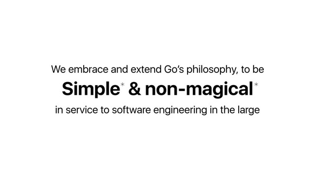Simple & non-magical
We embrace and extend Go’s philosophy, to be
in service to software engineering in the large
* *
