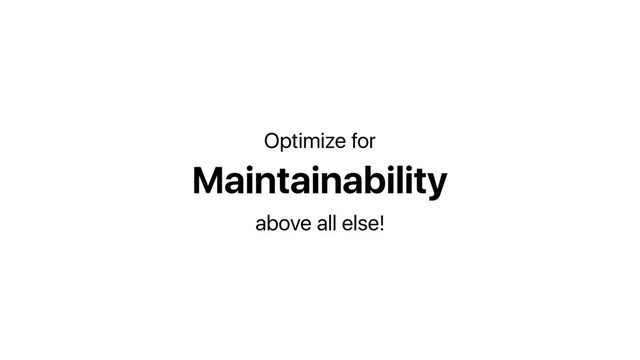 Maintainability
Optimize for
above all else!
