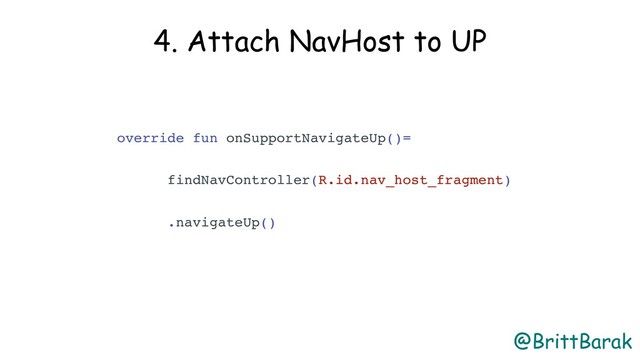 @BrittBarak
4. Attach NavHost to UP
override fun onSupportNavigateUp()=
findNavController(R.id.nav_host_fragment)
.navigateUp()
