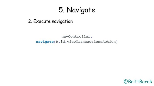 @BrittBarak
5. Navigate
2. Execute navigation
navController.
navigate(R.id.viewTransactionsAction)
 
