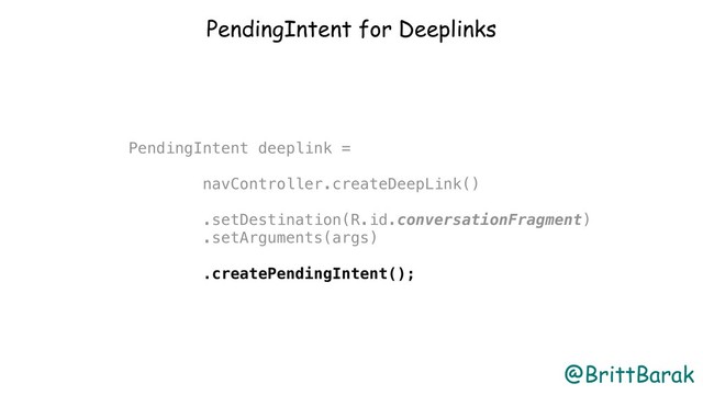 @BrittBarak
PendingIntent for Deeplinks
PendingIntent deeplink =
navController.createDeepLink()
.setDestination(R.id.conversationFragment)
.setArguments(args)
.createPendingIntent();
