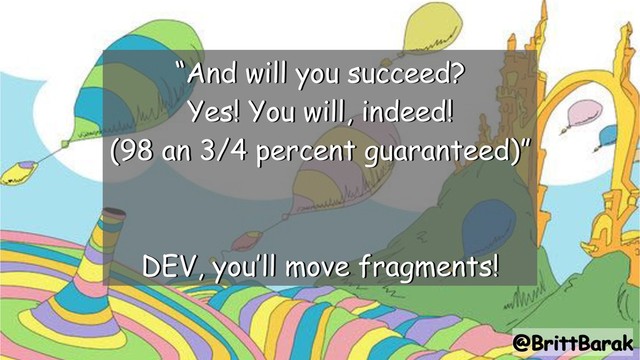 @BrittBarak
“And will you succeed?
Yes! You will, indeed!
(98 an 3/4 percent guaranteed)”
DEV, you’ll move fragments!
@BrittBarak
