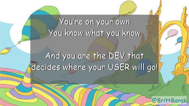 @BrittBarak
You’re on your own
You know what you know
And you are the DEV that
decides where your USER will go!
@BrittBarak
