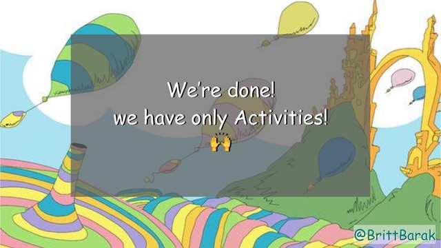 @BrittBarak
We’re done!
we have only Activities!

@BrittBarak
