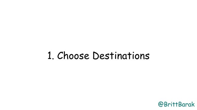 @BrittBarak
1. Choose Destinations
