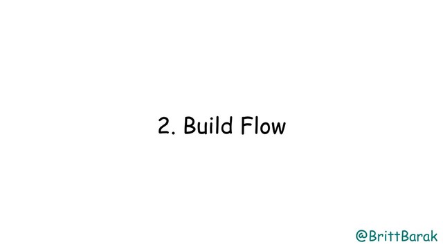 @BrittBarak
2. Build Flow
