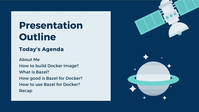 Presentation
Outline
Today's Agenda
About Me
How to build Docker Image?
What is Bazel?
How good is Bazel for Docker?
How to use Bazel for Docker?
Recap
