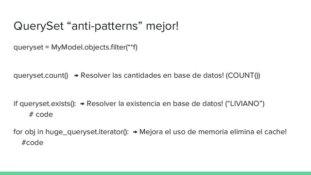 QuerySet “anti-patterns” mejor!
queryset = MyModel.objects.filter(**f)
queryset.count() → Resolver las cantidades en base de datos! (COUNT())
if queryset.exists(): → Resolver la existencia en base de datos! (“LIVIANO”)
# code
for obj in huge_queryset.iterator(): → Mejora el uso de memoria elimina el cache!
#code
