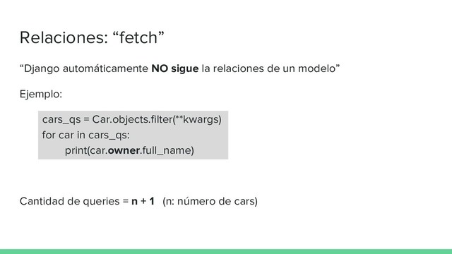 Relaciones: “fetch”
“Django automáticamente NO sigue la relaciones de un modelo”
Ejemplo:
cars_qs = Car.objects.filter(**kwargs)
for car in cars_qs:
print(car.owner.full_name)
Cantidad de queries = n + 1 (n: número de cars)
