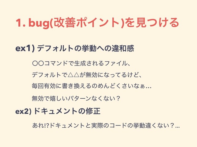 1. bug(վળϙΠϯτ)Λݟ͚ͭΔ
ex1) σϑΥϧτͷڍಈ΁ͷҧ࿨ײ
ʓʓίϚϯυͰੜ੒͞ΕΔϑΝΠϧɺ
σϑΥϧτͰ˚˚͕ແޮʹͳͬͯΔ͚Ͳɺ
ຖճ༗ޮʹॻ͖׵͑ΔͷΊΜͲ͍͘͞ͳ͊…
ແޮͰخ͍͠ύλʔϯͳ͘ͳ͍ʁ
ex2) υΩϡϝϯτͷमਖ਼
͋Ε!?υΩϡϝϯτͱ࣮ࡍͷίʔυͷڍಈҧ͘ͳ͍ʁ...
