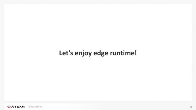 © 2023 Ateam Inc.
Let's enjoy edge runtime!
54
