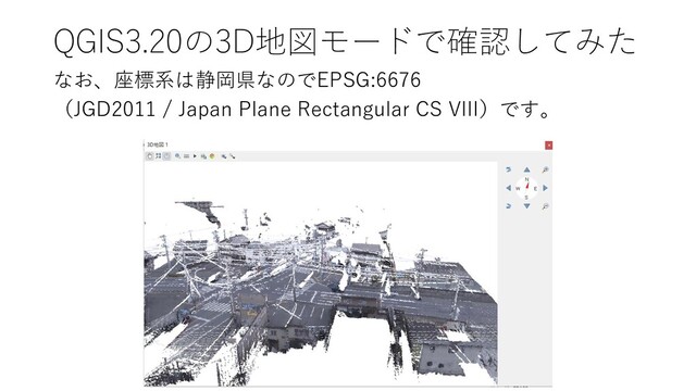 QGIS3.20の3D地図モードで確認してみた
なお、座標系は静岡県なのでEPSG:6676
（JGD2011 / Japan Plane Rectangular CS VIII）です。
