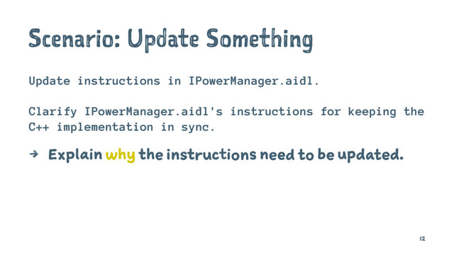 Scenario: Update Something
Update instructions in IPowerManager.aidl.
Clarify IPowerManager.aidl's instructions for keeping the
C++ implementation in sync.
4 Explain why the instructions need to be updated.
12
