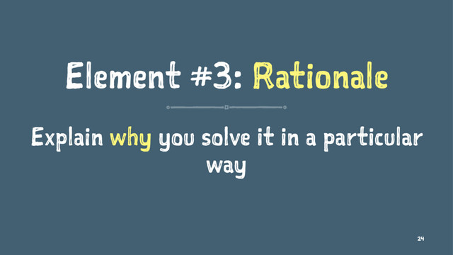 Element #3: Rationale
Explain why you solve it in a particular
way
24
