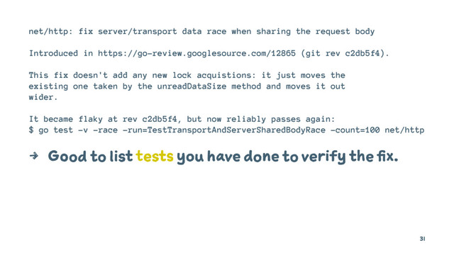 net/http: fix server/transport data race when sharing the request body
Introduced in https://go-review.googlesource.com/12865 (git rev c2db5f4).
This fix doesn't add any new lock acquistions: it just moves the
existing one taken by the unreadDataSize method and moves it out
wider.
It became flaky at rev c2db5f4, but now reliably passes again:
$ go test -v -race -run=TestTransportAndServerSharedBodyRace -count=100 net/http
4 Good to list tests you have done to verify the fix.
31
