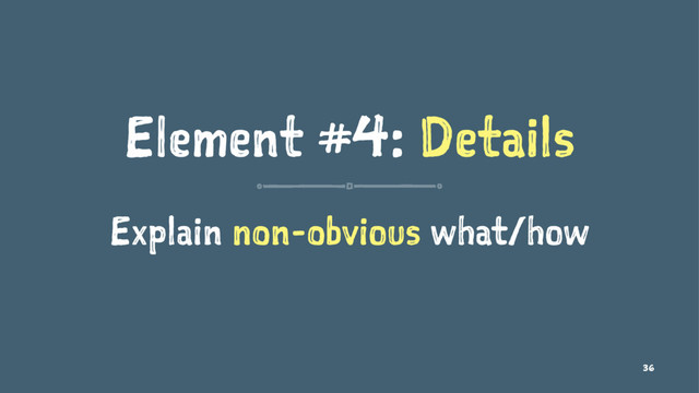 Element #4: Details
Explain non-obvious what/how
36
